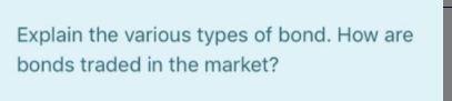 Explain the various types of bond. How are bonds