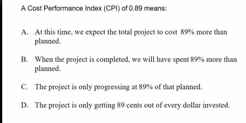 A Cost Performance Index (CPI) of 0.89 means: A.
