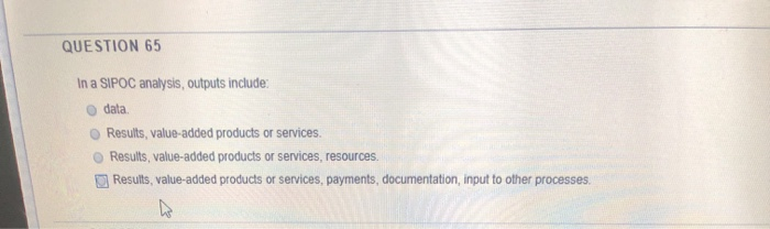 QUESTION 65 In a SIPOC analysis, outputs include:
