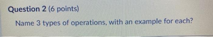 Question 2 (6 points) Name 3 types of operations,