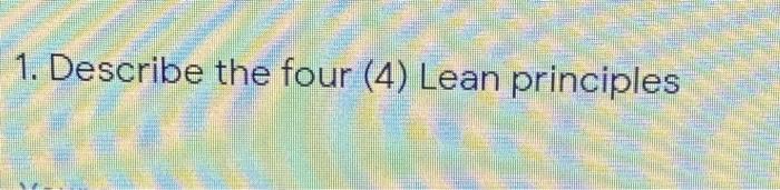 1. Describe the four (4) Lean principles