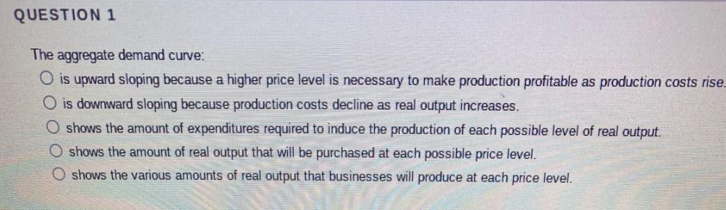 QUESTION 1 The aggregate demand curve: O is