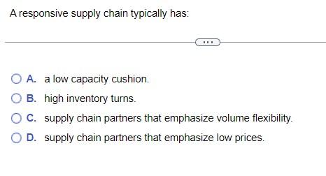 A responsive supply chain typically has: A. a low