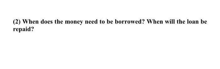 (2) When does the money need to be borrowed? When