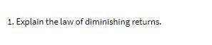 1. Explain the law of diminishing returns