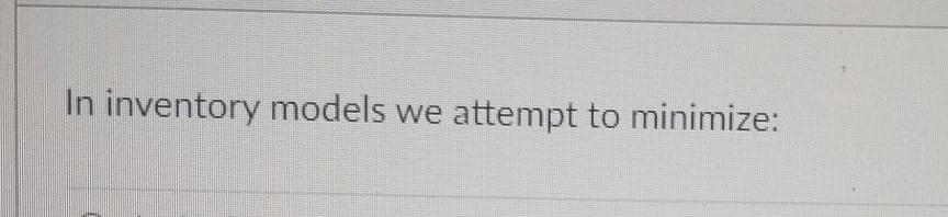 In inventory models we attempt to minimize