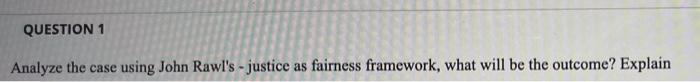 QUESTION 1 Analyze the case using John Rawl's -