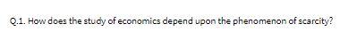 Q.1. How does the study of economics depend upon
