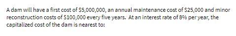 A dam will have a first cost of $5,000,000, an