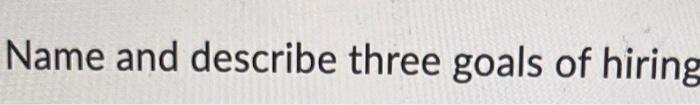 Name and describe three goals of hiring