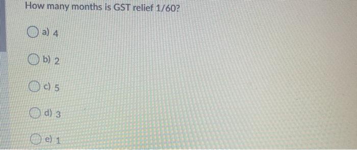 How many months is GST relief 1/60? a) 4 Ob) 2
