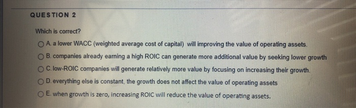 QUESTION 2 Which is correct? O A a lower WACC