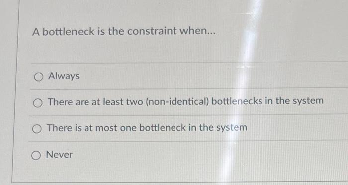 A bottleneck is the constraint when... O Always O
