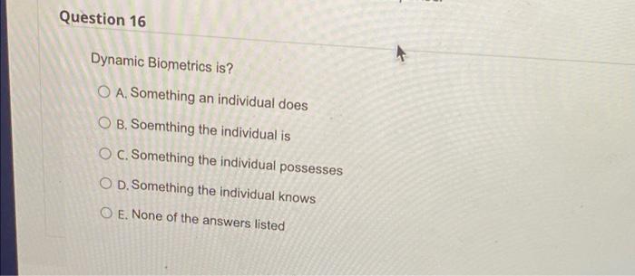 Question 16 Dynamic Biometrics is? O A. Something
