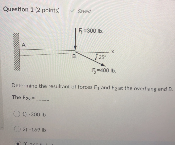 Question 1 (2 points) Saved F =300 lb. A B. 25
