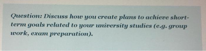 Question: Discuss how you create plans to achieve