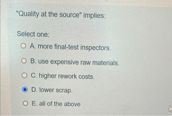 "Quality at the source" implies: Select one: A.