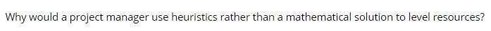 Why would a project manager use heuristics rather