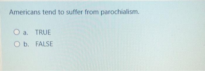 Americans tend to suffer from parochialism. O a