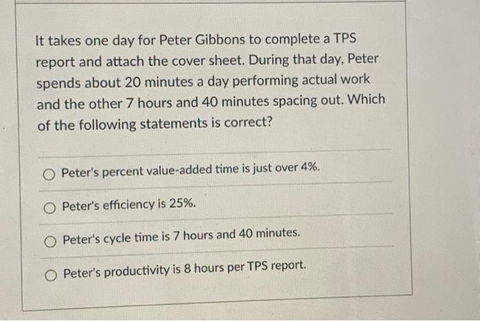 It takes one day for Peter Gibbons to complete a