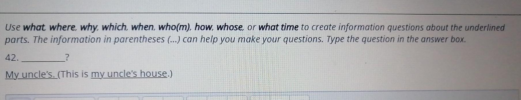 Use what where, why, which, when, who(m), how,