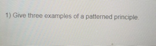 1) Give three examples of a patterned principle
