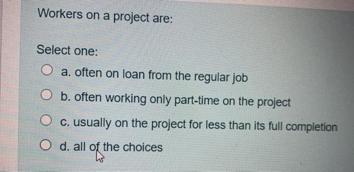 Workers on a project are: Select one: a. often on