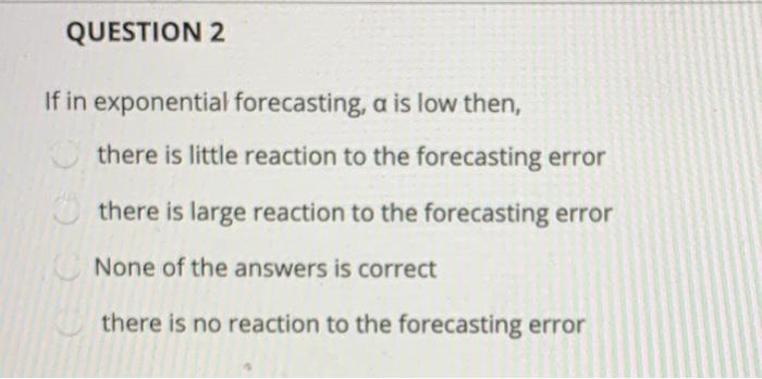 QUESTION 2 If in exponential forecasting, a is