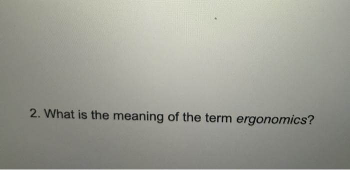 2. What is the meaning of the term ergonomics