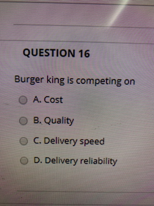 QUESTION 16 Burger king is competing on A. Cost