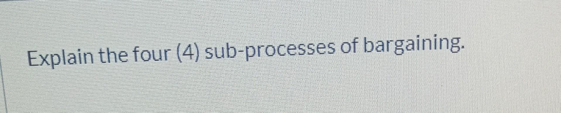 Explain the four (4) sub-processes of bargaining