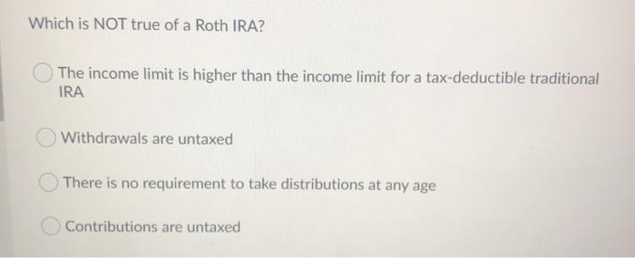 Which is NOT true of a Roth IRA? The income limit