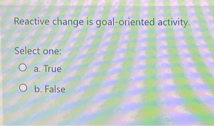 Reactive change is goal-oriented activity. Select