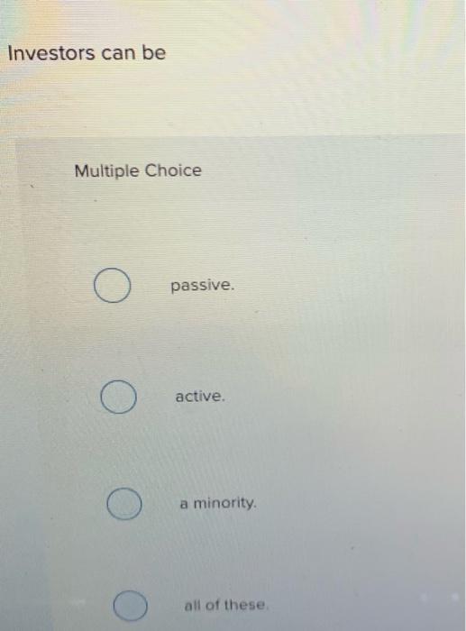 Investors can be Multiple Choice O passive. O