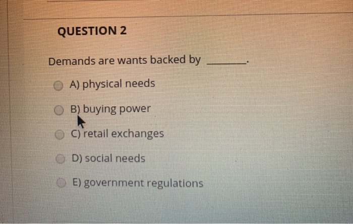QUESTION 2 Demands are wants backed by A)