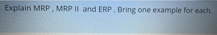 Explain MRP, MRP II and ERP. Bring one example