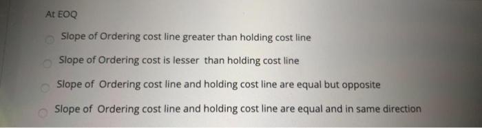 At EOQ Slope of Ordering cost line greater than