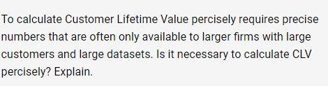 To calculate Customer Lifetime Value percisely