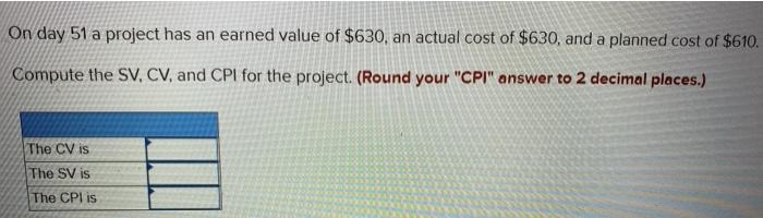 On day 51 a project has an earned value of $630,