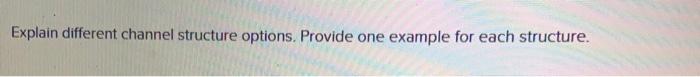 Explain different channel structure options.