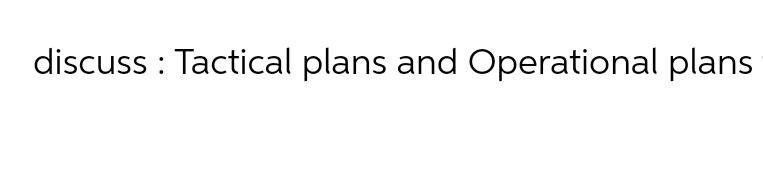 discuss : Tactical plans and Operational plans