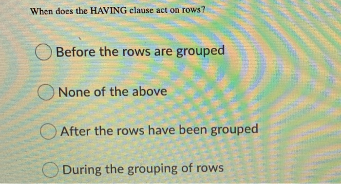 When does the HAVING clause act on rows? O Before