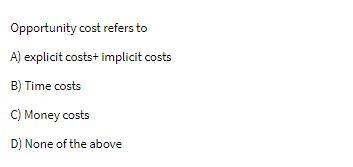 Opportunity cost refers to A) explicit costs+