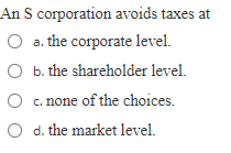 An Scorporation avoids taxes at a. the corporate