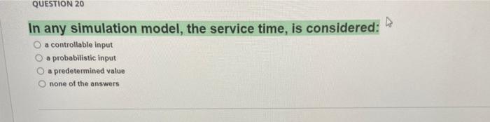 QUESTION 20 In any simulation model, the service