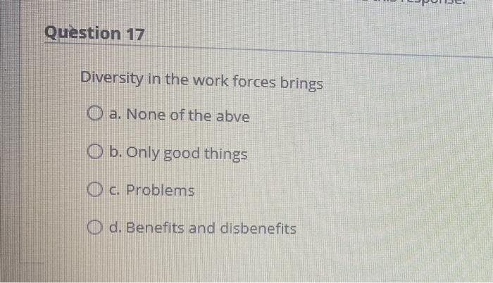 Question 17 Diversity in the work forces brings O