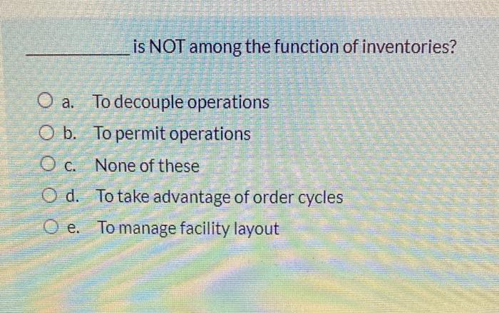 is NOT among the function of inventories? O a. To
