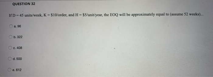 QUESTION 32 If D - 45 units/week, K - $10/order,