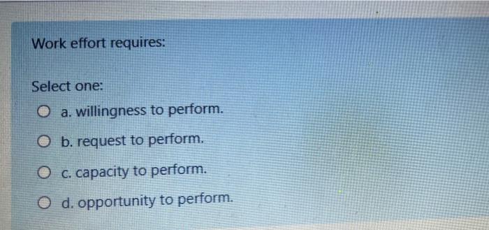 Work effort requires: Select one: Oa. willingness