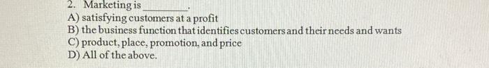 2. Marketing is A) satisfying customers at a